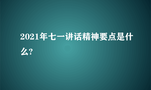 2021年七一讲话精神要点是什么?