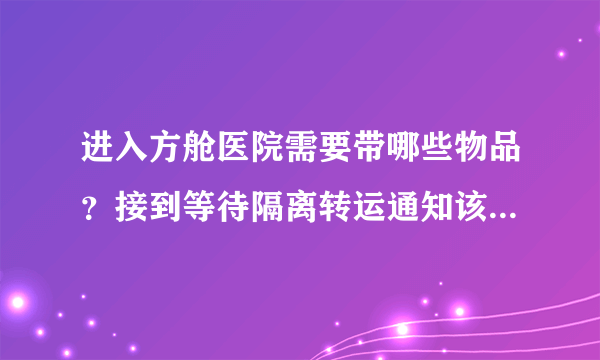 进入方舱医院需要带哪些物品？接到等待隔离转运通知该怎么做？