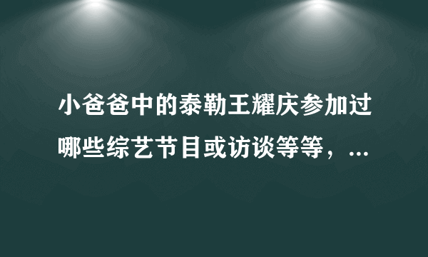 小爸爸中的泰勒王耀庆参加过哪些综艺节目或访谈等等，只要有他的，从台湾的到内地最新的