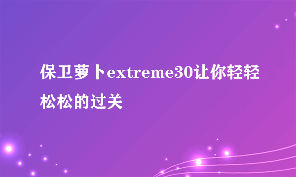 保卫萝卜extreme30让你轻轻松松的过关