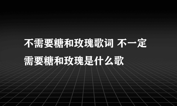 不需要糖和玫瑰歌词 不一定需要糖和玫瑰是什么歌