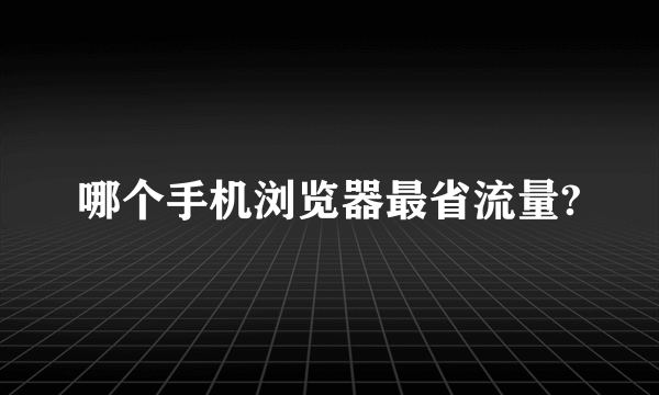 哪个手机浏览器最省流量?