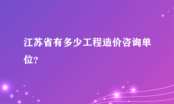 江苏省有多少工程造价咨询单位？