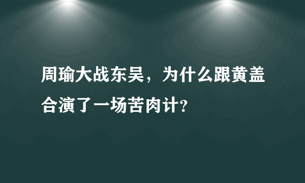 周瑜大战东吴，为什么跟黄盖合演了一场苦肉计？