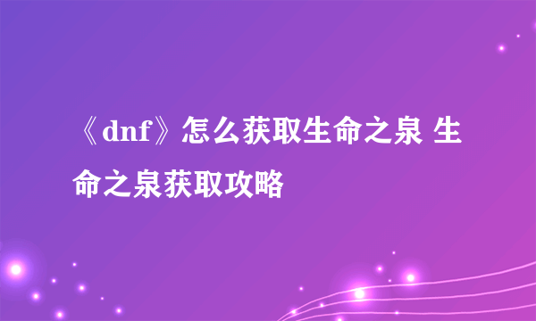 《dnf》怎么获取生命之泉 生命之泉获取攻略