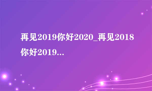 再见2019你好2020_再见2018你好2019感言大全