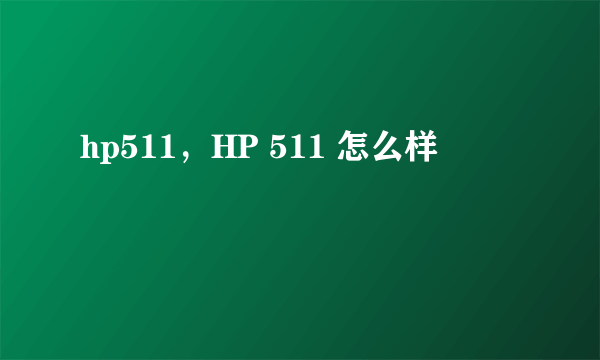 hp511，HP 511 怎么样