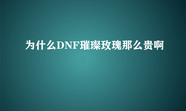 为什么DNF璀璨玫瑰那么贵啊