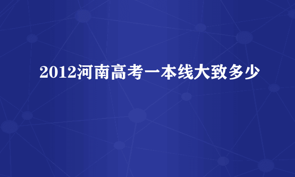 2012河南高考一本线大致多少