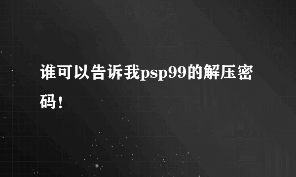 谁可以告诉我psp99的解压密码！