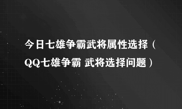 今日七雄争霸武将属性选择（QQ七雄争霸 武将选择问题）