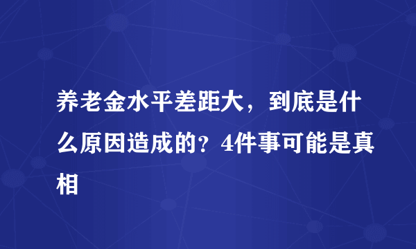 养老金水平差距大，到底是什么原因造成的？4件事可能是真相