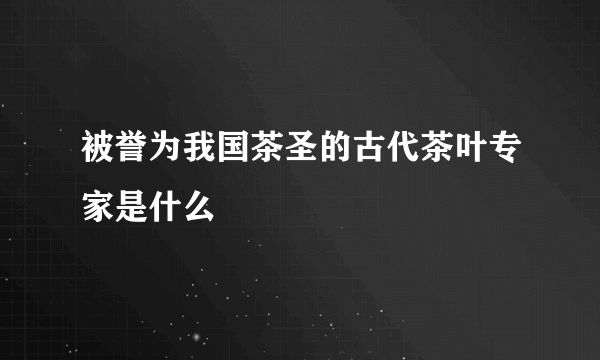 被誉为我国茶圣的古代茶叶专家是什么