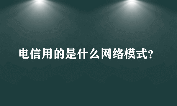 电信用的是什么网络模式？