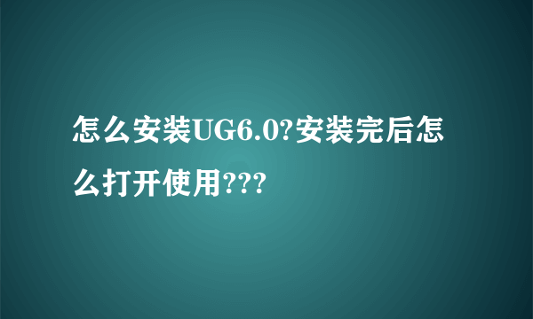 怎么安装UG6.0?安装完后怎么打开使用???