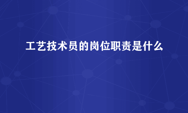 工艺技术员的岗位职责是什么