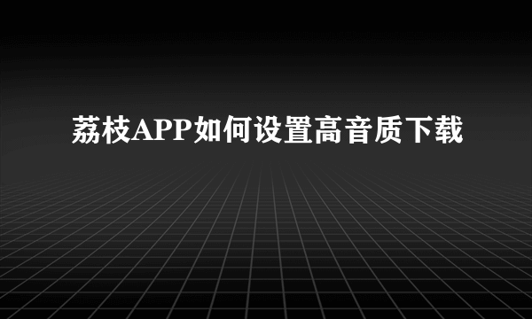 荔枝APP如何设置高音质下载