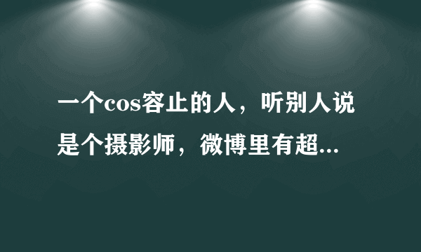 一个cos容止的人，听别人说是个摄影师，微博里有超多容止图，想知道他的微博之类的，有人知道吗？