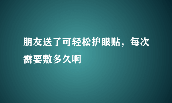 朋友送了可轻松护眼贴，每次需要敷多久啊