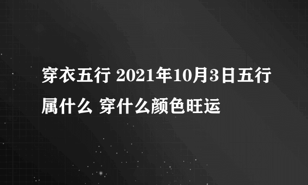 穿衣五行 2021年10月3日五行属什么 穿什么颜色旺运