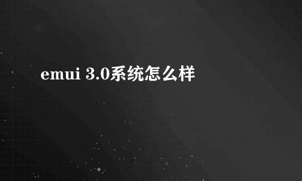 emui 3.0系统怎么样