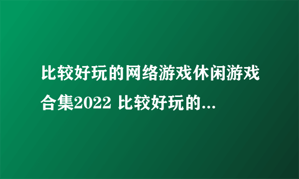 比较好玩的网络游戏休闲游戏合集2022 比较好玩的网络休闲游戏榜单推荐