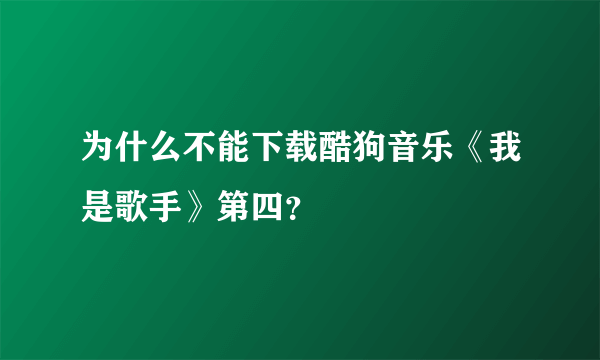 为什么不能下载酷狗音乐《我是歌手》第四？