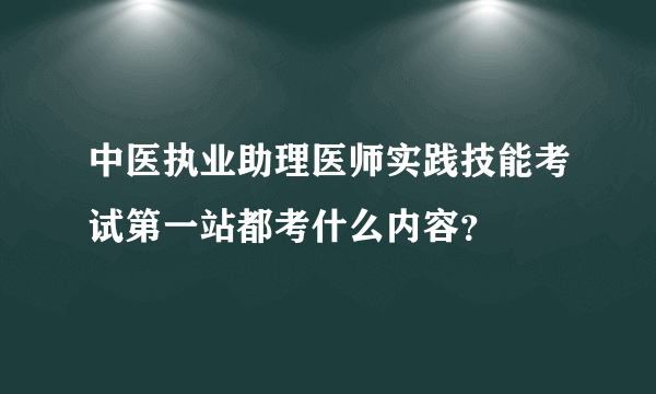 中医执业助理医师实践技能考试第一站都考什么内容？