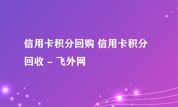 信用卡积分回购 信用卡积分回收 - 飞外网