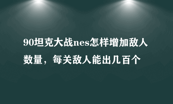 90坦克大战nes怎样增加敌人数量，每关敌人能出几百个