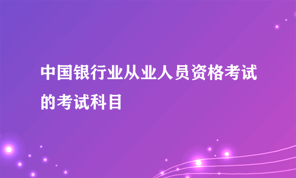 中国银行业从业人员资格考试的考试科目