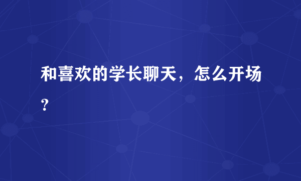 和喜欢的学长聊天，怎么开场？