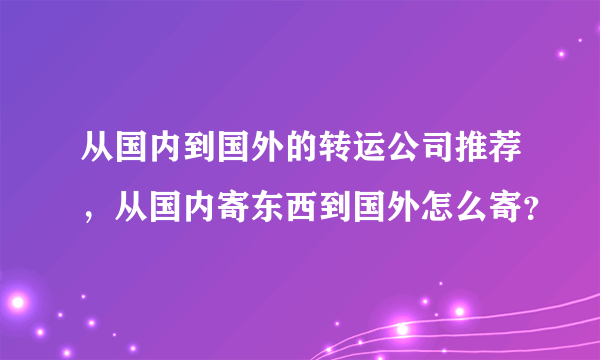 从国内到国外的转运公司推荐，从国内寄东西到国外怎么寄？