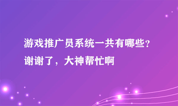 游戏推广员系统一共有哪些？谢谢了，大神帮忙啊