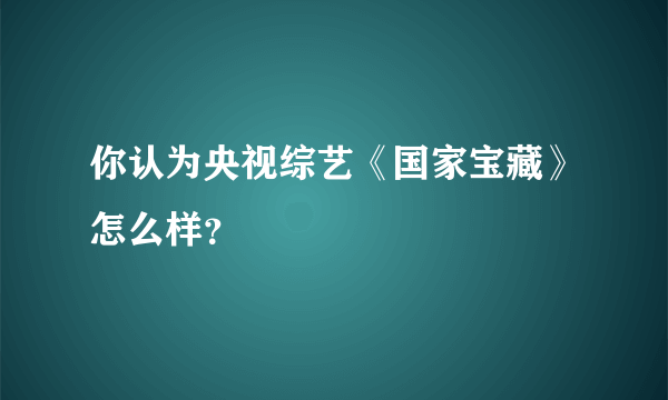 你认为央视综艺《国家宝藏》怎么样？