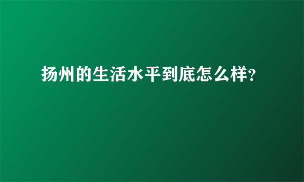 扬州的生活水平到底怎么样？