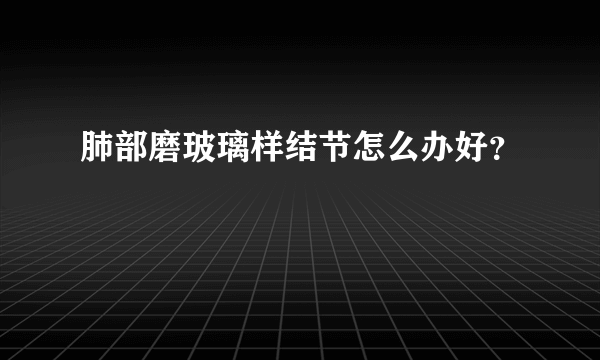 肺部磨玻璃样结节怎么办好？