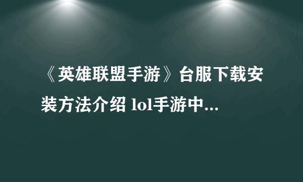 《英雄联盟手游》台服下载安装方法介绍 lol手游中文版安装攻略