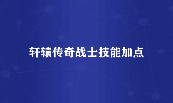 轩辕传奇战士技能加点