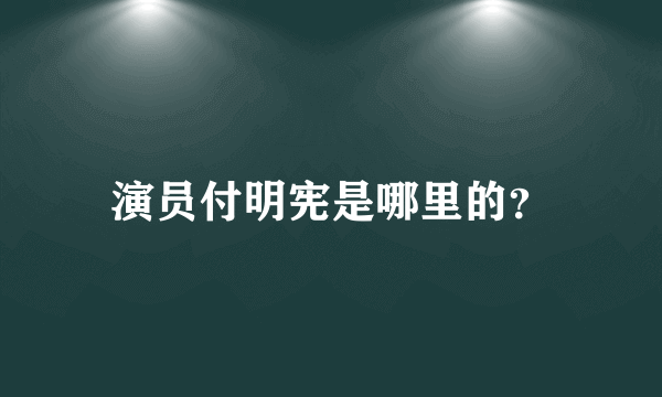 演员付明宪是哪里的？