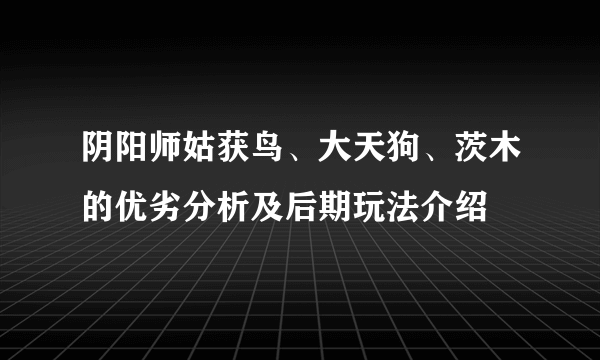 阴阳师姑获鸟、大天狗、茨木的优劣分析及后期玩法介绍