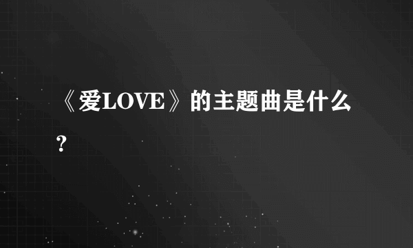 《爱LOVE》的主题曲是什么？