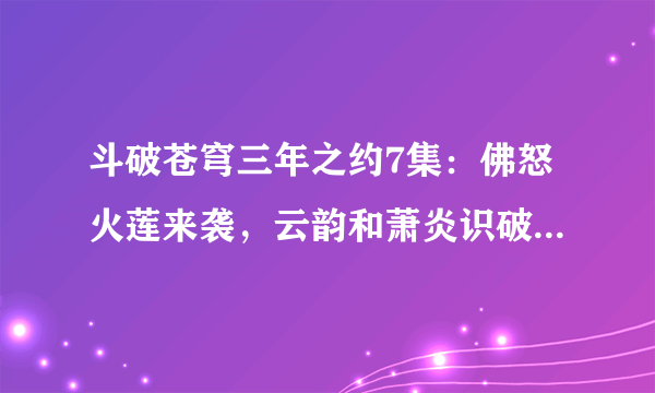 斗破苍穹三年之约7集：佛怒火莲来袭，云韵和萧炎识破彼此身份