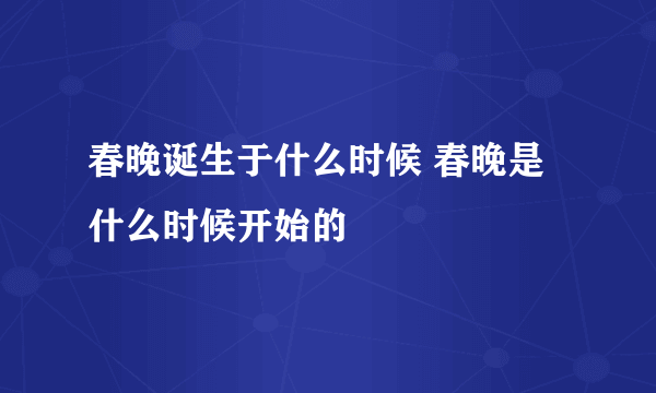 春晚诞生于什么时候 春晚是什么时候开始的