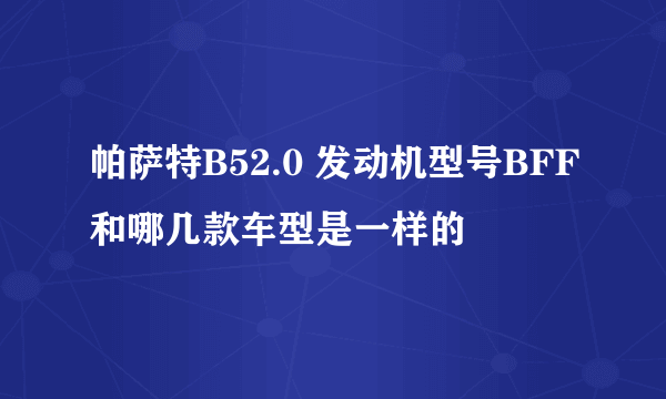 帕萨特B52.0 发动机型号BFF和哪几款车型是一样的