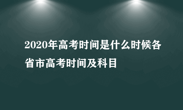 2020年高考时间是什么时候各省市高考时间及科目