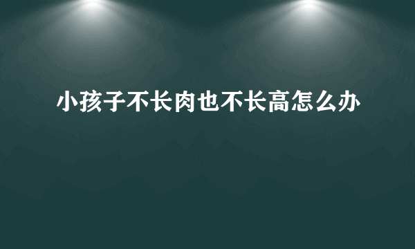 小孩子不长肉也不长高怎么办