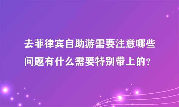 去菲律宾自助游需要注意哪些问题有什么需要特别带上的？