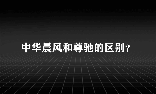 中华晨风和尊驰的区别？