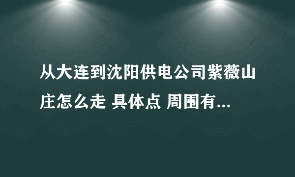 从大连到沈阳供电公司紫薇山庄怎么走 具体点 周围有什么住宿的吃的玩的地方